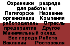 Охранники 4 разряда для работы в Пятигорске › Название организации ­ Компания-работодатель › Отрасль предприятия ­ Другое › Минимальный оклад ­ 1 - Все города Работа » Вакансии   . Ростовская обл.,Волгодонск г.